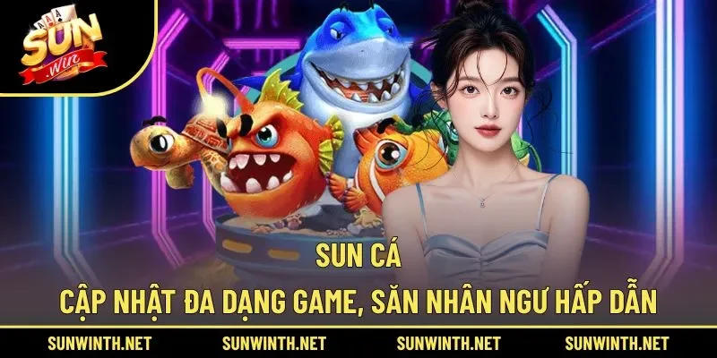 Sun Cá cập nhật đa dạng game, săn nhân ngư hấp dẫn